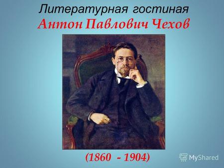 Литературная гостиная Антон Павлович Чехов (1860 - 1904)
