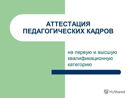 АТТЕСТАЦИЯ ПЕДАГОГИЧЕСКИХ КАДРОВ на первую и высшую квалификационную категорию.