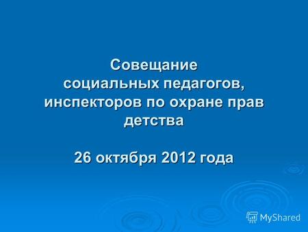 Совещание социальных педагогов, инспекторов по охране прав детства 26 октября 2012 года.