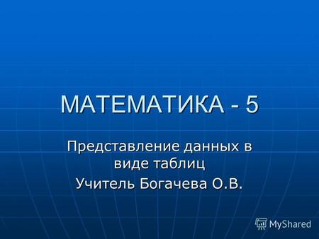 МАТЕМАТИКА - 5 Представление данных в виде таблиц Учитель Богачева О.В.