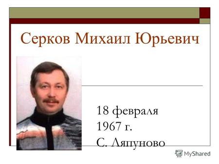Серков Михаил Юрьевич 18 февраля 1967 г. С. Ляпуново.