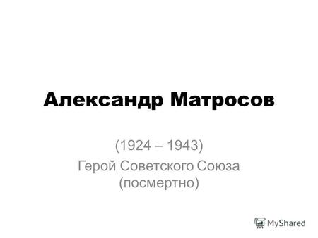Александр Матросов (1924 – 1943) Герой Советского Союза (посмертно)