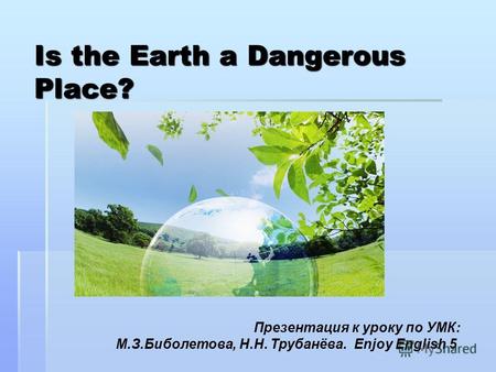 Is the Earth a Dangerous Place? Презентация к уроку по УМК: М.З.Биболетова, Н.Н. Трубанёва. Enjoy English 5.
