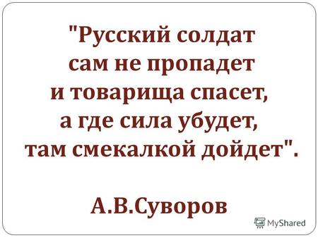  Русский солдат сам не пропадет и товарища спасет, а где сила убудет, там смекалкой дойдет . А. В. Суворов.