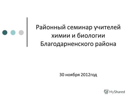 Районный семинар учителей химии и биологии Благодарненского района 30 ноября 2012год.