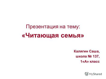 Презентация на тему: «Читающая семья» Калягин Саша, школа 137, 1«А» класс.