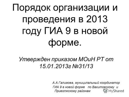 Порядок организации и проведения в 2013 году ГИА 9 в новой форме. Утвержден приказом МОиН РТ от 15.01.2013г 31/13 А.А.Галимова, муниципальный координатор.