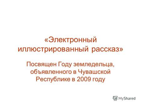 «Электронный иллюстрированный рассказ» Посвящен Году земледельца, объявленного в Чувашской Республике в 2009 году.