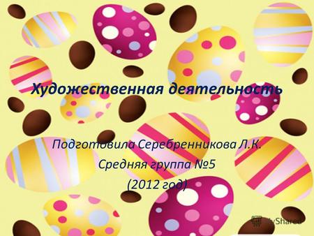 Художественная деятельность Подготовила Серебренникова Л.К. Средняя группа 5 (2012 год)