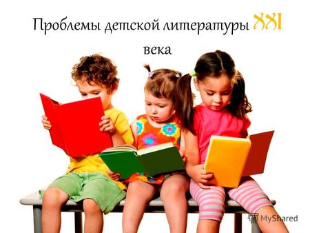 Проблемы детской литературы XXI века. Детская литература - это литература, специально предназначенная для детей до 15-16 лет.