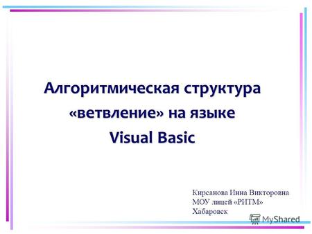 Алгоритмическая структура «ветвление» на языке Visual Basic Кирсанова Инна Викторовна МОУ лицей «РИТМ» Хабаровск.