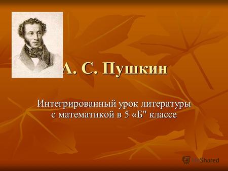 А. С. Пушкин Интегрированный урок литературы с математикой в 5 «Б классе.
