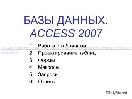 БАЗЫ ДАННЫХ. ACCESS 2007 1.Работа с таблицами 2.Проектирование таблиц 3.Формы 4.Макросы 5.Запросы 6.Отчеты