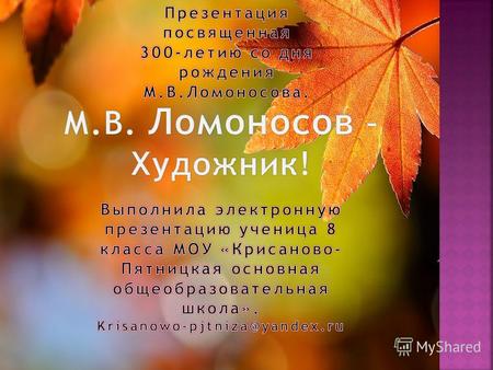 Михаил Васильевич Ломоносов(1711- 1765) – знаменитый русский поэт, художник, историк, физик, химик, географ, государственный деятель. Михаил родился в.