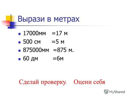 Вырази в метрах 17000мм =17 м 500 см =5 м 875000мм =875 м. 60 дм =6м Сделай проверку. Оцени себя.