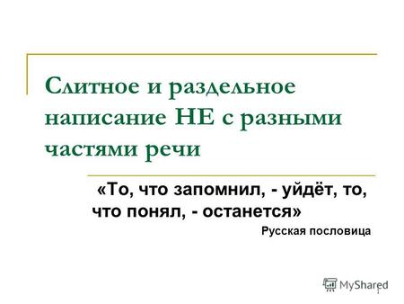 1 Слитное и раздельное написание НЕ с разными частями речи «То, что запомнил, - уйдёт, то, что понял, - останется» Русская пословица.