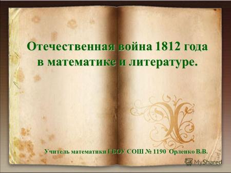 Отечественная война 1812 года в математике и литературе. Учитель математики ГБОУ СОШ 1190 Орленко В.В.