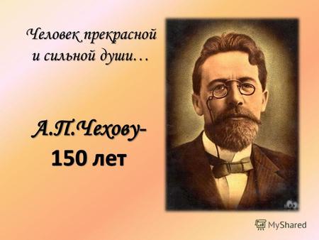 Человек прекрасной и сильной души…. Родился А.П.Чехов на берегу Азовского моря в городе Таганроге.