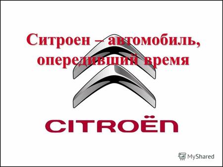 Ситроен – автомобиль, опередивший время. Андре Гюстав Ситроен (André Citroën; 1878 1935), французский промышленник, создатель концерна и автомобиля «Citroën»