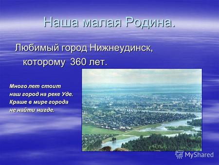 Наша малая Родина. Любимый город Нижнеудинск, Любимый город Нижнеудинск, которому 360 лет. которому 360 лет. Много лет стоит наш город на реке Уде. Краше.