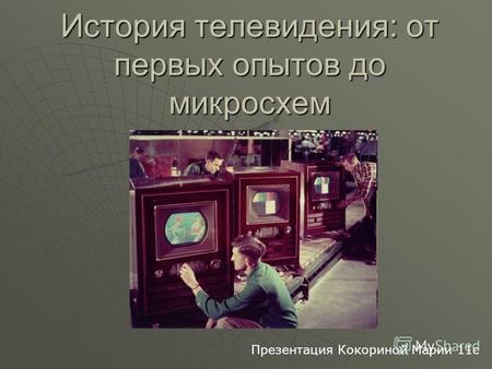 История телевидения: от первых опытов до микросхем Презентация Кокориной Марии 11c.