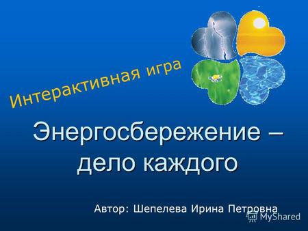 Энергосбережение – дело каждого Интерактивная игра Автор: Шепелева Ирина Петровна.