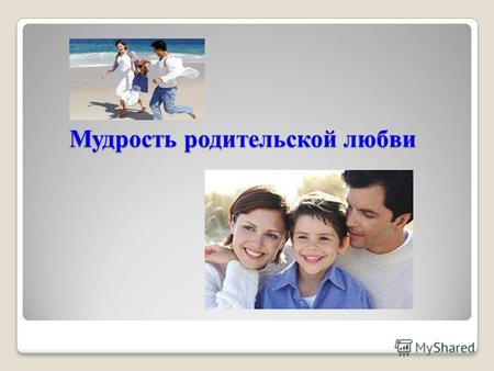 Мудрость родительской любви Мудрость родительской любви.