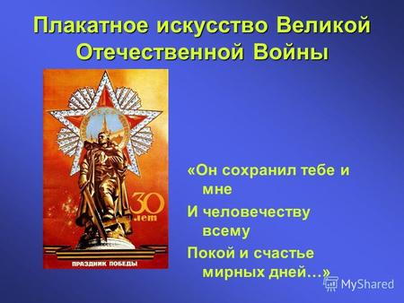 Плакатное искусство Великой Отечественной Войны «Он сохранил тебе и мне И человечеству всему Покой и счастье мирных дней…»