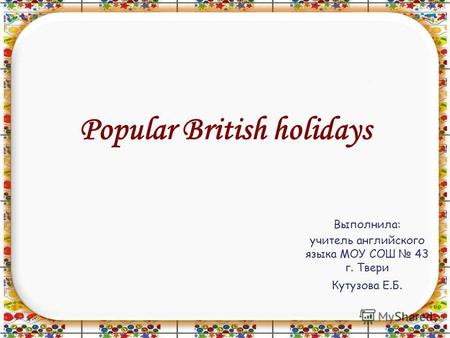 Popular British holidays Выполнила: учитель английского языка МОУ СОШ 43 г. Твери Кутузова Е.Б.