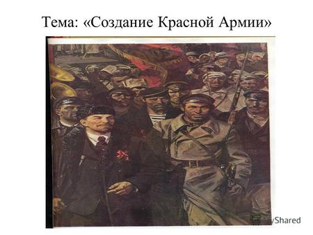 Тема: «Создание Красной Армии». Об организации Рабоче- Крестьянской Красной Армии Из декрета Совета Народных Комиссаров 15 января 1918 г. Совет Народных.