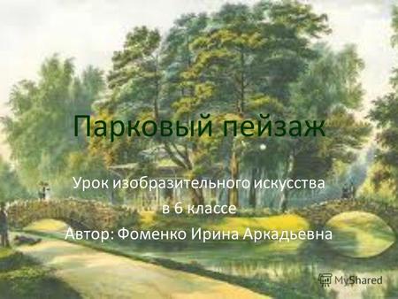 Парковый пейзаж Урок изобразительного искусства в 6 классе Автор: Фоменко Ирина Аркадьевна.