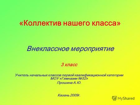 «Коллектив нашего класса» Внеклассное мероприятие 3 класс Учитель начальных классов первой квалификационной категории МОУ «Гимназии 52» Прошина А.Ю. Казань.