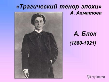 «Трагический тенор эпохи» А. Ахматова А. Блок (1880-1921)
