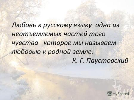 Любовь к русскому языку одна из неотъемлемых частей того чувства которое мы называем любовью к родной земле. К. Г. Паустовский.