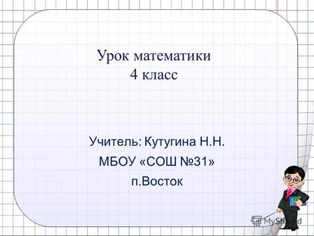 Учитель: Кутугина Н.Н. МБОУ «СОШ 31» п.Восток Урок математики 4 класс.