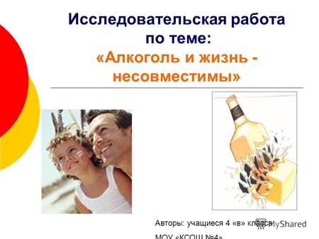 Исследовательская работа по теме: «Алкоголь и жизнь - несовместимы» Авторы: учащиеся 4 «в» класса МОУ «КСОШ 4»