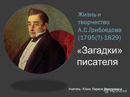 Жизнь и творчество А.С.Грибоедова (1795(?)-1829) « Загадки» писателя Учитель: Юхно Лариса Дмитриевна.
