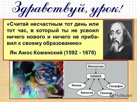 «Считай несчастным тот день или тот час, в который ты не усвоил ничего нового и ничего не приба- вил к своему образованию» Ян Амос Коменский (1592 - 1670)