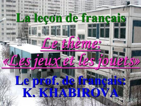 La leçon de français Le thème: «Les jeux et les jouets» Le prof. de français: K. KHABIROVA.
