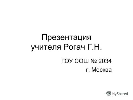 Презентация учителя Рогач Г.Н. ГОУ СОШ 2034 г. Москва.