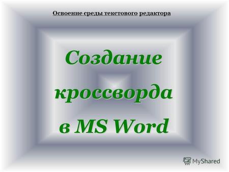 Освоение среды текстовогоредактора Освоение среды текстового редактора Созданиекроссворда в MS Word.