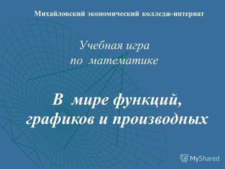 Михайловский экономический колледж-интернат Учебная игра по математике В мире функций, графиков и производных.