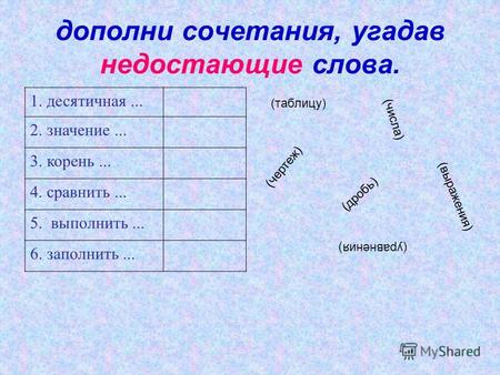 Дополни сочетания, угадав недостающие слова. 1. десятичная... 2. значение... 3. корень... 4. сравнить... 5. выполнить... 6. заполнить... (дробь) (выражения)