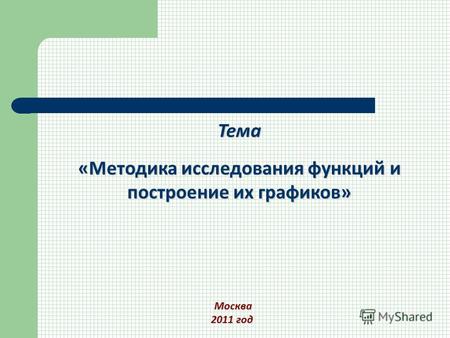 Тема «Методика исследования функций и построение их графиков» Москва Москва 2011 год.