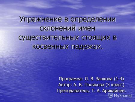 Упражнение в определении склонений имен существительных стоящих в косвенных падежах. Программа: Л. В. Занкова (1-4) Автор: А. В. Полякова (3 класс) Преподаватель:
