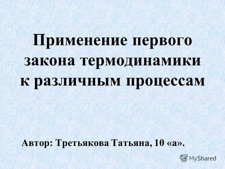 Применение первого закона термодинамики к различным процессам Автор: Третьякова Татьяна, 10 «а».