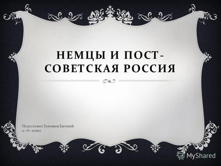 НЕМЦЫ И ПОСТ- СОВЕТСКАЯ РОССИЯ Подготовил Теленков Евгений 11 «б» класс.