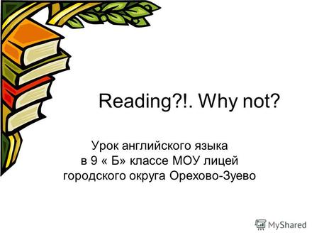 Reading?!. Why not? Урок английского языка в 9 « Б» классе МОУ лицей городского округа Орехово-Зуево.