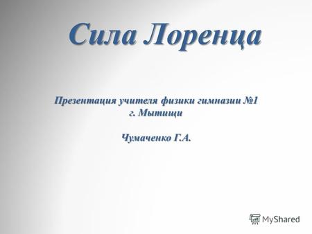 Презентация учителя физики гимназии 1 г. Мытищи Чумаченко Г.А. Сила Лоренца.