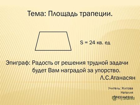 Тема: Площадь трапеции. S = 24 кв. ед Эпиграф: Радость от решения трудной задачи будет Вам наградой за упорство. Л.С.Атанасян Учитель: Жигова Наталия Анатольевна.